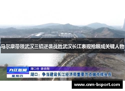 马尔康带领武汉三镇逆袭战胜武汉长江表现抢眼成关键人物 马尔康带领武汉三镇逆袭战胜武汉长江表现抢眼成关键人物