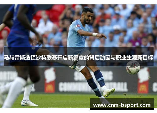 马赫雷斯选择沙特联赛开启新篇章的背后动因与职业生涯新目标 马赫雷斯选择沙特联赛开启新篇章的背后动因与职业生涯新目标