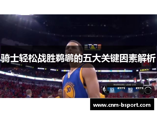 骑士轻松战胜鹈鹕的五大关键因素解析 骑士轻松战胜鹈鹕的五大关键因素解析