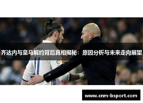 齐达内与皇马解约背后真相揭秘：原因分析与未来走向展望