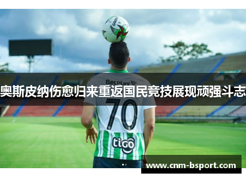 奥斯皮纳伤愈归来重返国民竞技展现顽强斗志