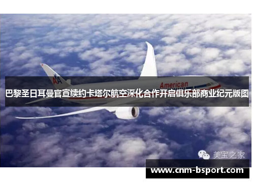巴黎圣日耳曼官宣续约卡塔尔航空深化合作开启俱乐部商业纪元版图