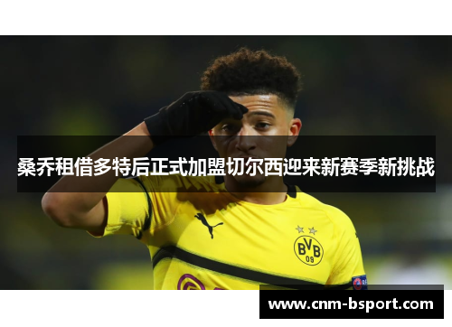 桑乔租借多特后正式加盟切尔西迎来新赛季新挑战 桑乔租借多特后正式加盟切尔西迎来新赛季新挑战