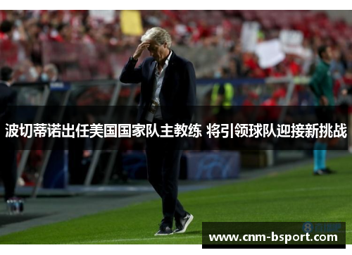 波切蒂诺出任美国国家队主教练 将引领球队迎接新挑战
