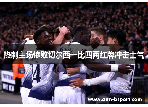 热刺主场惨败切尔西一比四两红牌冲击士气 热刺主场惨败切尔西一比四两红牌冲击士气